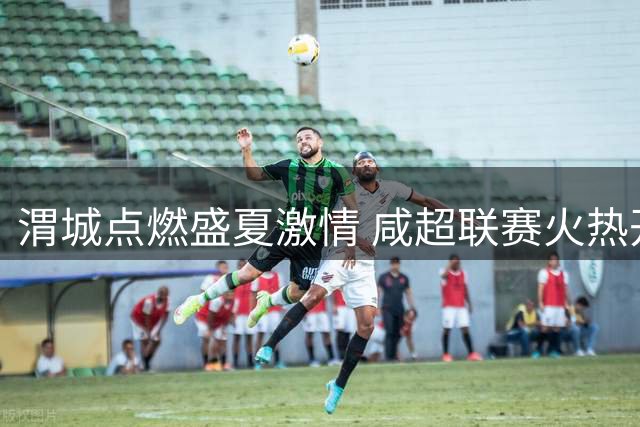 渭城点燃盛夏激情 咸超联赛火热开赛