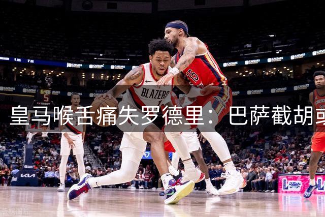 皇马喉舌痛失罗德里：巴萨截胡或成银河战舰最大遗憾