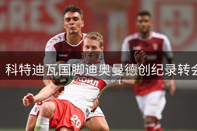 科特迪瓦国脚迪奥曼德创纪录转会皇马，转会总额或达1.4亿欧元