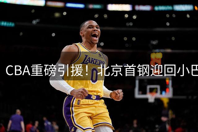 CBA重磅引援！北京首钢迎回小巴里·布朗 数据对比证实力升级